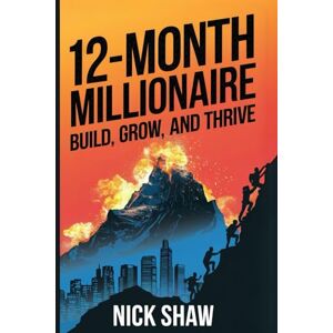 Shaw, Nick 12 Month Millionaire: Build, Grow and Thrive Shaw, Nick 12 Month Millionaire: Build, Grow and Thrive