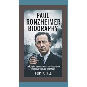 K. Hill, Tony PAUL RONZHEIMER BIOGRAPHY: Fearless on the Frontlines — The Untold Story of Germany’s Boldest Journalist K. Hill, Tony PAUL RONZHEIMER BIOGRAPHY: Fearless on the Frontlines — The Untold Story of Germany’s Boldest Journalist