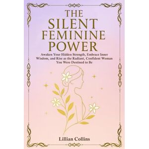 Collins, Lillian The Silent Feminine Power: Awaken Your Hidden Strength, Embrace Inner Wisdom, and Rise as the Radiant, Confident Woman You Were Destined to Be Collins, Lillian The Silent Feminine Power: Awaken Your Hidden Strength, Embrace Inner Wisdom, and Rise as the Radiant, Confident Woman You Were Destined to Be