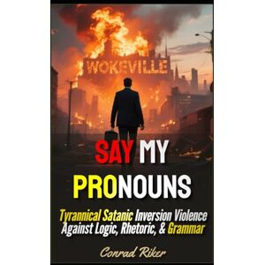 Riker, Conrad Say My Pronouns: Tyrannical Satanic Inversion Violence Against Logic, Rhetoric, & Grammar (Redpilled Progressive (satire)) Riker, Conrad Say My Pronouns: Tyrannical Satanic Inversion Violence Against Logic, Rhetoric, & Grammar (Redpilled Progressive (satire))