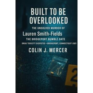 Mercer, Colin J. Built to Be Overlooked: The Unsolved Murder of Lauren Smith Fields, the Bridgeport Bumble Date, Drug Toxicity Disputed, Bridgeport, Connecticut, 2021 Mercer, Colin J. Built to Be Overlooked: The Unsolved Murder of Lauren Smith Fields, the Bridgeport Bumble Date, Drug Toxicity Disputed, Bridgeport, Connecticut, 2021