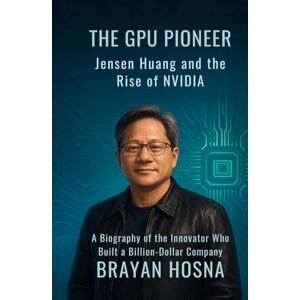 Hosna, Brayan The GPU Pioneer: Jensen Huang and the Rise of NVIDIA: A Biography of the Innovator Who Built a Billion-Dollar Company (Trailblazing Entrepreneur Book) Hosna, Brayan The GPU Pioneer: Jensen Huang and the Rise of NVIDIA: A Biography of the Innovator Who Built a Billion-Dollar Company (Trailblazing Entrepreneur Book)