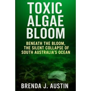 AUSTIN, BRENDA J. TOXIC ALGAE BLOOM: BENEATH THE BLOOM, THE SILENT COLLAPSE OF SOUTH AUSTRALIA’S OCEAN AUSTIN, BRENDA J. TOXIC ALGAE BLOOM: BENEATH THE BLOOM, THE SILENT COLLAPSE OF SOUTH AUSTRALIA’S OCEAN