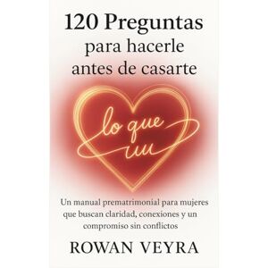Veyra, Rowan 120 preguntas para hacerle antes de casarte: Un manual prematrimonial para mujeres que buscan claridad, conexiones y un compromiso sin conflictos. Veyra, Rowan 120 preguntas para hacerle antes de casarte: Un manual prematrimonial para mujeres que buscan claridad, conexiones y un compromiso sin conflictos.