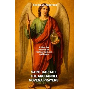 Anderson, Sandra A. SAINT RAPHAEL THE ARCHANGEL NOVENA PRAYERS: A Nine-Day Devotion for Healing, Guidance, and Peace Anderson, Sandra A. SAINT RAPHAEL THE ARCHANGEL NOVENA PRAYERS: A Nine-Day Devotion for Healing, Guidance, and Peace