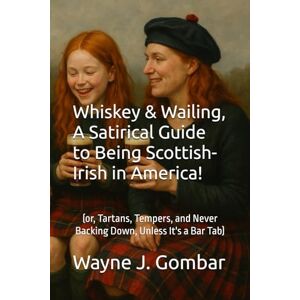 Gombar, Wayne Joseph Whiskey & Wailing, A Satirical Guide to Being Scottish-Irish in America!: (or, Tartans, Tempers, and Never Backing Down, Unless It's a Bar Tab) Gombar, Wayne Joseph Whiskey & Wailing, A Satirical Guide to Being Scottish-Irish in America!: (or, Tartans, Tempers, and Never Backing Down, Unless It's a Bar Tab)
