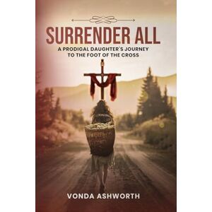 Ashworth, Vonda Surrender All: A Prodigal Daughter's Journey to The Foot of the Cross Ashworth, Vonda Surrender All: A Prodigal Daughter's Journey to The Foot of the Cross