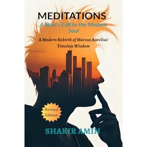 Shakir Amin Meditations A Stoic's Call to the Modern Soul: A Modern Rebirth of Marcus Aurelius' Timeless Wisdom Shakir Amin Meditations A Stoic's Call to the Modern Soul: A Modern Rebirth of Marcus Aurelius' Timeless Wisdom