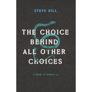 Hill, Steve The Choice Behind All Other Choices: A Study of Genesis 1–3 Hill, Steve The Choice Behind All Other Choices: A Study of Genesis 1–3