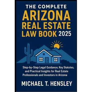 Hensley, Michael T. The Complete Arizona Real Estate Law Book 2025: Step-by-Step Legal Guidance, Key Statutes, and Practical Insights for Real Estate Professionals and Investors in Arizona Hensley, Michael T. The Complete Arizona Real Estate Law Book 2025: Step-by-Step Legal Guidance, Key Statutes, and Practical Insights for Real Estate Professionals and Investors in Arizona