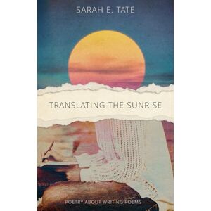 Tate, Sarah E Translating The Sunrise: Poetry About Writing Poems Tate, Sarah E Translating The Sunrise: Poetry About Writing Poems