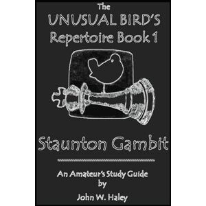 Haley, Dr. John W. Unusual Bird's Repertoire Book 1 Staunton Gambit: An Amateur's Study Guide (The Unusual Bird's Repertoire) Haley, Dr. John W. Unusual Bird's Repertoire Book 1 Staunton Gambit: An Amateur's Study Guide (The Unusual Bird's Repertoire)