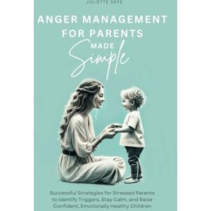 Skye, Juliette Anger Management for Parents Made Simple: Successful Strategies for Stressed Parents to Identify Triggers, Stay Calm, and Raise Confident, Emotionally Healthy Children Skye, Juliette Anger Management for Parents Made Simple: Successful Strategies for Stressed Parents to Identify Triggers, Stay Calm, and Raise Confident, Emotionally Healthy Children