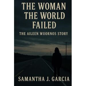 Garcia, Samantha J. The Woman the World Failed:: The Aileen Wuornos Story Garcia, Samantha J. The Woman the World Failed:: The Aileen Wuornos Story