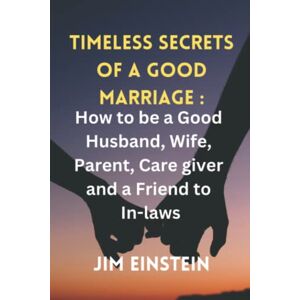 EINSTEIN, JIM TIMELESS SECRETS OF A GOOD MARRIAGE:: How to be a Good Husband, Wife, Parent, Care giver and a Friend to In-laws EINSTEIN, JIM TIMELESS SECRETS OF A GOOD MARRIAGE:: How to be a Good Husband, Wife, Parent, Care giver and a Friend to In-laws