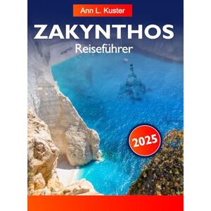 L. Kuster, Ann L. Kuster Zakynthos Reiseführer 2025: Erkunden Sie die ionischen Strände, das pulsierende Nachtleben und die versteckten Buchten der griechischen Insel L. Kuster, Ann L. Kuster Zakynthos Reiseführer 2025: Erkunden Sie die ionischen Strände, das pulsierende Nachtleben und die versteckten Buchten der griechischen Insel