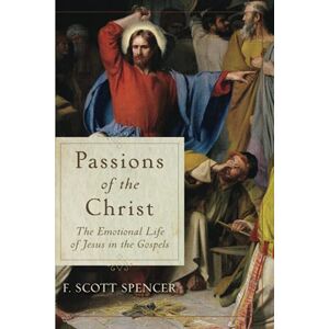 Spencer Passions of the Christ: The Emotional Life of Jesus in the Gospels Spencer Passions of the Christ: The Emotional Life of Jesus in the Gospels