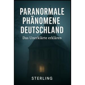Sterling Paranormale Phänomene Deutschland I Das Unerklärte erklären: Begegnungen mit dem Unerklärlichen – zwischen Realität, Wahrnehmung und Glauben Sterling Paranormale Phänomene Deutschland I Das Unerklärte erklären: Begegnungen mit dem Unerklärlichen – zwischen Realität, Wahrnehmung und Glauben