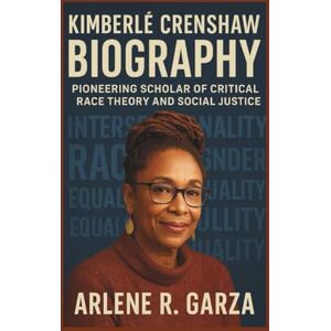 R. Garza, Arlene KIMBERLÉ CRENSHAW BIOGRAPHY: Pioneering Scholar of Critical Race Theory and Social Justice R. Garza, Arlene KIMBERLÉ CRENSHAW BIOGRAPHY: Pioneering Scholar of Critical Race Theory and Social Justice