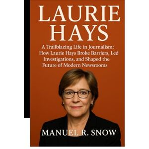 Snow, Manuel R. Laurie Hays: A Trailblazing Life in Journalism: How Laurie Hays Broke Barriers, Led Investigations, and Shaped the Future of Modern Newsrooms Snow, Manuel R. Laurie Hays: A Trailblazing Life in Journalism: How Laurie Hays Broke Barriers, Led Investigations, and Shaped the Future of Modern Newsrooms