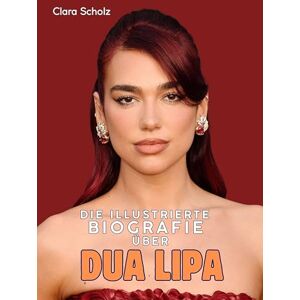Scholz, Clara Die illustrierte Biografie über Dua Lipa: Komplett in Farbe Scholz, Clara Die illustrierte Biografie über Dua Lipa: Komplett in Farbe