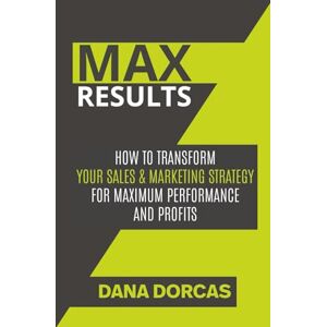 Dorcas, Dana Max Results: How To Transform Your Sales & Marketing Strategy For Maximum Performance And Profits Dorcas, Dana Max Results: How To Transform Your Sales & Marketing Strategy For Maximum Performance And Profits