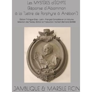 JAMBLIQUE & Marsile FICIN Les MYSTÈRES d'ÉGYPTE (Réponse d'Abammon à la "Lettre de Porphyre à Anébon") (c.320): Édition Trilingue Grec Latin ... Édition et Traduction: Norbert-Bertrand BARBE JAMBLIQUE & Marsile FICIN Les MYSTÈRES d'ÉGYPTE (Réponse d'Abammon à la "Lettre de Porphyre à Anébon") (c.320): Édition Trilingue Grec Latin ... Édition et Traduction: Norbert-Bertrand BARBE