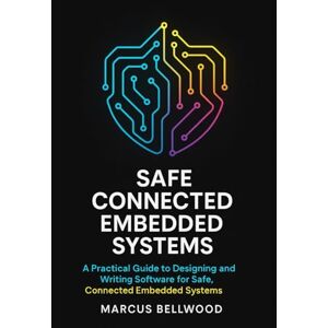 Bellwood, Marcus Safe Connected Embedded Systems: A Practical Guide to Designing and Writing Software for Safe, Connected Embedded Systems Bellwood, Marcus Safe Connected Embedded Systems: A Practical Guide to Designing and Writing Software for Safe, Connected Embedded Systems