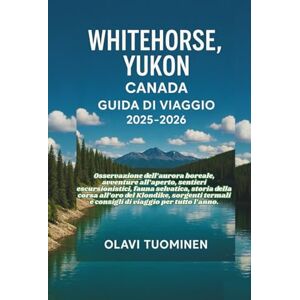 TUOMINEN, OLAVI WHITEHORSE, YUKON CANADA GUIDA DI VIAGGIO 2025-2026: Osservazione dell’aurora boreale, avventure all’aperto, sentieri escursionistici, fauna ... e consigli di viaggio per tutto l’anno. TUOMINEN, OLAVI WHITEHORSE, YUKON CANADA GUIDA DI VIAGGIO 2025-2026: Osservazione dell’aurora boreale, avventure all’aperto, sentieri escursionistici, fauna ... e consigli di viaggio per tutto l’anno.