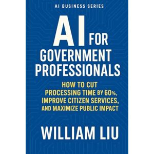 Liu, William AI for Government Professionals: How to Cut Processing Time by 60%, Improve Citizen Services, and Maximize Public Impact (The AI Business Series) Liu, William AI for Government Professionals: How to Cut Processing Time by 60%, Improve Citizen Services, and Maximize Public Impact (The AI Business Series)