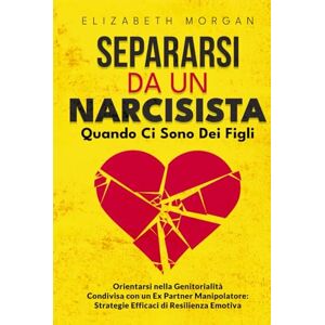 Morgan, Elizabeth SEPARARSI DA UN NARCISISTA Quando Ci Sono Dei Figli: Guida Pratica per Genitori Separati: Affronta la Manipolazione, Proteggi i Tuoi Figli e Ritrova la Tua Serenità Morgan, Elizabeth SEPARARSI DA UN NARCISISTA Quando Ci Sono Dei Figli: Guida Pratica per Genitori Separati: Affronta la Manipolazione, Proteggi i Tuoi Figli e Ritrova la Tua Serenità