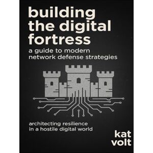 Volt, Kat Building the Digital Fortress: A Guide to Modern Network Defense Strategies: Architecting Resilience in a Hostile Digital World Volt, Kat Building the Digital Fortress: A Guide to Modern Network Defense Strategies: Architecting Resilience in a Hostile Digital World