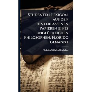 Kindleben, Christian Wilhelm Studenten-Lexicon, aus den hinterlassenen Papieren eines unglÃ1/4cklichen Philosophen, Florido genannt Kindleben, Christian Wilhelm Studenten-Lexicon, aus den hinterlassenen Papieren eines unglÃ1/4cklichen Philosophen, Florido genannt