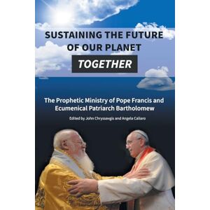 Sustaining the Future of Our Planet Together: The Prophetic Ministry of Pope Francis and Ecumenical Patriarch Bartholomew Sustaining the Future of Our Planet Together: The Prophetic Ministry of Pope Francis and Ecumenical Patriarch Bartholomew