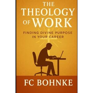 Bohnke, FC The Theology of Work: Finding Divine Purpose in Your Career Bohnke, FC The Theology of Work: Finding Divine Purpose in Your Career