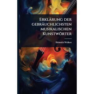 Weikert, Heinrich Erklärung der gebräuchlichsten musikalischen Kunstwörter Weikert, Heinrich Erklärung der gebräuchlichsten musikalischen Kunstwörter