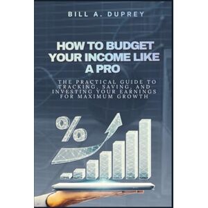 DUPREY, BILL A. HOW TO BUDGET YOUR INCOME LIKE A PRO: The Practical Guide to Tracking, Saving, and Investing Your Earnings for Maximum Growth DUPREY, BILL A. HOW TO BUDGET YOUR INCOME LIKE A PRO: The Practical Guide to Tracking, Saving, and Investing Your Earnings for Maximum Growth
