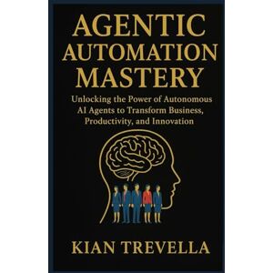 TREVELLA, KIAN AGENTIC AUTOMATION MASTERY: Unlocking the Power of Autonomous AI Agents to Transform Business, Productivity, and Innovation TREVELLA, KIAN AGENTIC AUTOMATION MASTERY: Unlocking the Power of Autonomous AI Agents to Transform Business, Productivity, and Innovation