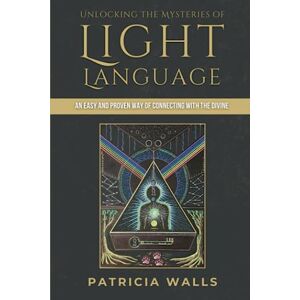 Walls, Patricia Unlocking the Mysteries of Light Language: An Easy and Proven Way of Connecting with the Divine Walls, Patricia Unlocking the Mysteries of Light Language: An Easy and Proven Way of Connecting with the Divine