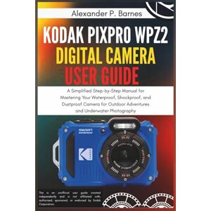 Barnes, Alexander P. Kodak PIXPRO WPZ2 Digital Camera User Guide: A Simplified Step-by-Step Manual for Mastering Your Waterproof, Shockproof, and Dustproof Camera for Outdoor Adventures and Underwater Photography Barnes, Alexander P. Kodak PIXPRO WPZ2 Digital Camera User Guide: A Simplified Step-by-Step Manual for Mastering Your Waterproof, Shockproof, and Dustproof Camera for Outdoor Adventures and Underwater Photography