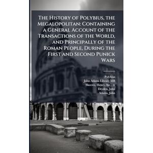 Polybius The History of , the Megalopolitan: Containing a General Account of the Transactions of the World, and Principally of the Roman People, During the First and Second Punick Wars Polybius The History of , the Megalopolitan: Containing a General Account of the Transactions of the World, and Principally of the Roman People, During the First and Second Punick Wars