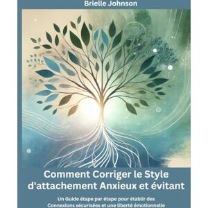 Johnson, Brielle Comment Corriger le Style d'attachement Anxieux et évitant: Un Guide étape par étape pour établir des Connexions sécurisées et une liberté émotionnelle. Johnson, Brielle Comment Corriger le Style d'attachement Anxieux et évitant: Un Guide étape par étape pour établir des Connexions sécurisées et une liberté émotionnelle.