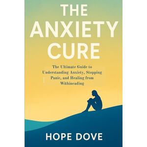DOVE, HOPE The Anxiety Cure: The Ultimate Guide to Understanding Anxiety, Stopping Panic, and Healing from Within DOVE, HOPE The Anxiety Cure: The Ultimate Guide to Understanding Anxiety, Stopping Panic, and Healing from Within