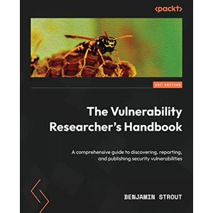 Strout, Benjamin The Vulnerability Researcher's Handbook: A comprehensive guide to discovering, reporting, and publishing security vulnerabilities Strout, Benjamin The Vulnerability Researcher's Handbook: A comprehensive guide to discovering, reporting, and publishing security vulnerabilities