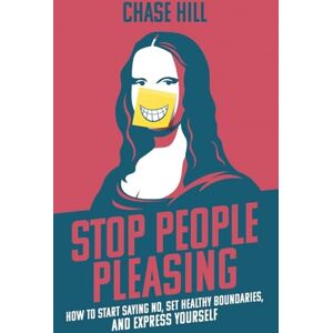 Hill, Chase Stop People Pleasing: How to Start Saying No, Set Healthy Boundaries, and Express Yourself Hill, Chase Stop People Pleasing: How to Start Saying No, Set Healthy Boundaries, and Express Yourself