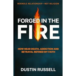 Russell, Dustin Forged In The Fire: How Near Death Experiences, Addiction Recovery and Betrayal Refined My Christian Faith Russell, Dustin Forged In The Fire: How Near Death Experiences, Addiction Recovery and Betrayal Refined My Christian Faith