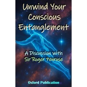 Publication, Oxford Unwind Your Conscious Entanglement: A Scientific and Philosophical discussion with Sir Roger Penrose Publication, Oxford Unwind Your Conscious Entanglement: A Scientific and Philosophical discussion with Sir Roger Penrose