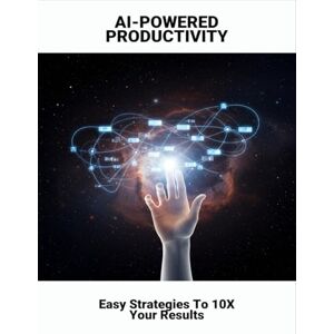 Franklin, Suhaan AI-Powered Productivity: Easy Strategies To 10X Your Results Franklin, Suhaan AI-Powered Productivity: Easy Strategies To 10X Your Results