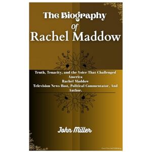 Miller, John THE BIOGRAPHY OF RACHEL MADDOW: Truth, Tenacity, and the Voice That Challenged America Rachel Maddow Television News Host, Political Commentator, And Author. Miller, John THE BIOGRAPHY OF RACHEL MADDOW: Truth, Tenacity, and the Voice That Challenged America Rachel Maddow Television News Host, Political Commentator, And Author.