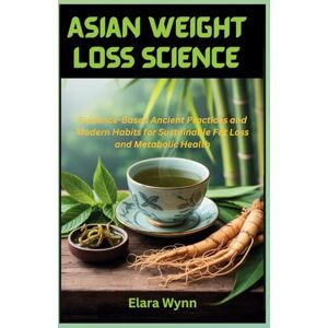 Wynn, Elara Asian Weight Loss Science: Evidence-Based Ancient Practices and Modern Habits for Sustainable Fat Loss and Metabolic Health Wynn, Elara Asian Weight Loss Science: Evidence-Based Ancient Practices and Modern Habits for Sustainable Fat Loss and Metabolic Health
